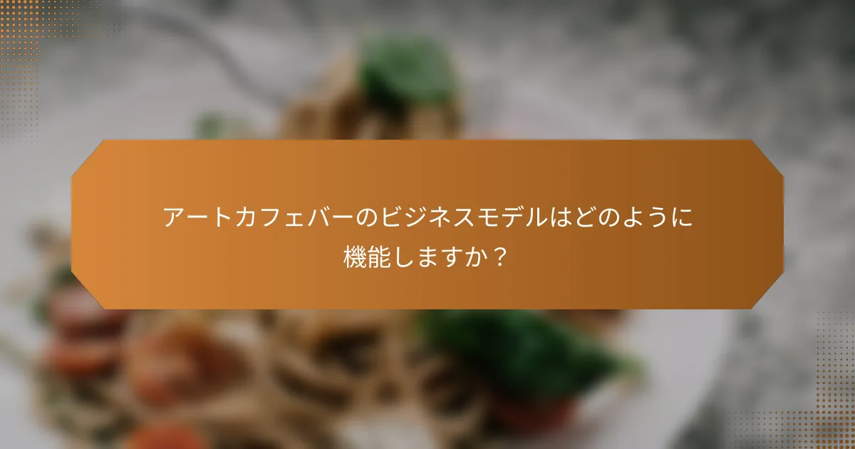 アートカフェバーのビジネスモデルはどのように機能しますか？