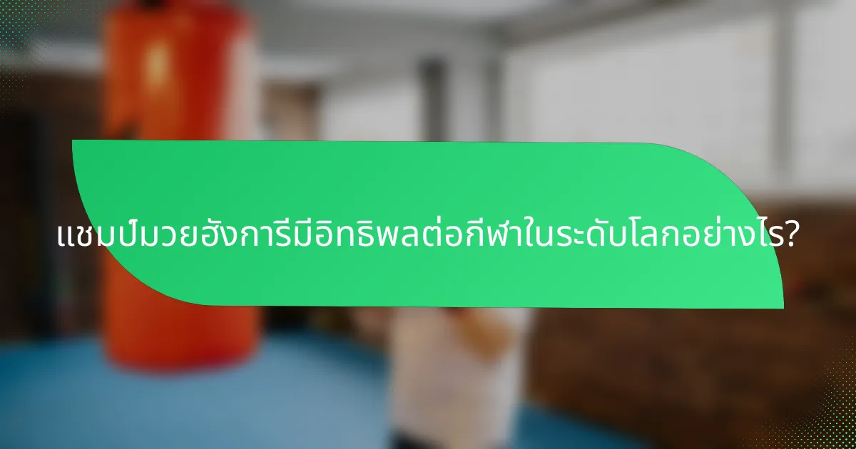 แชมป์มวยฮังการีมีอิทธิพลต่อกีฬาในระดับโลกอย่างไร?
