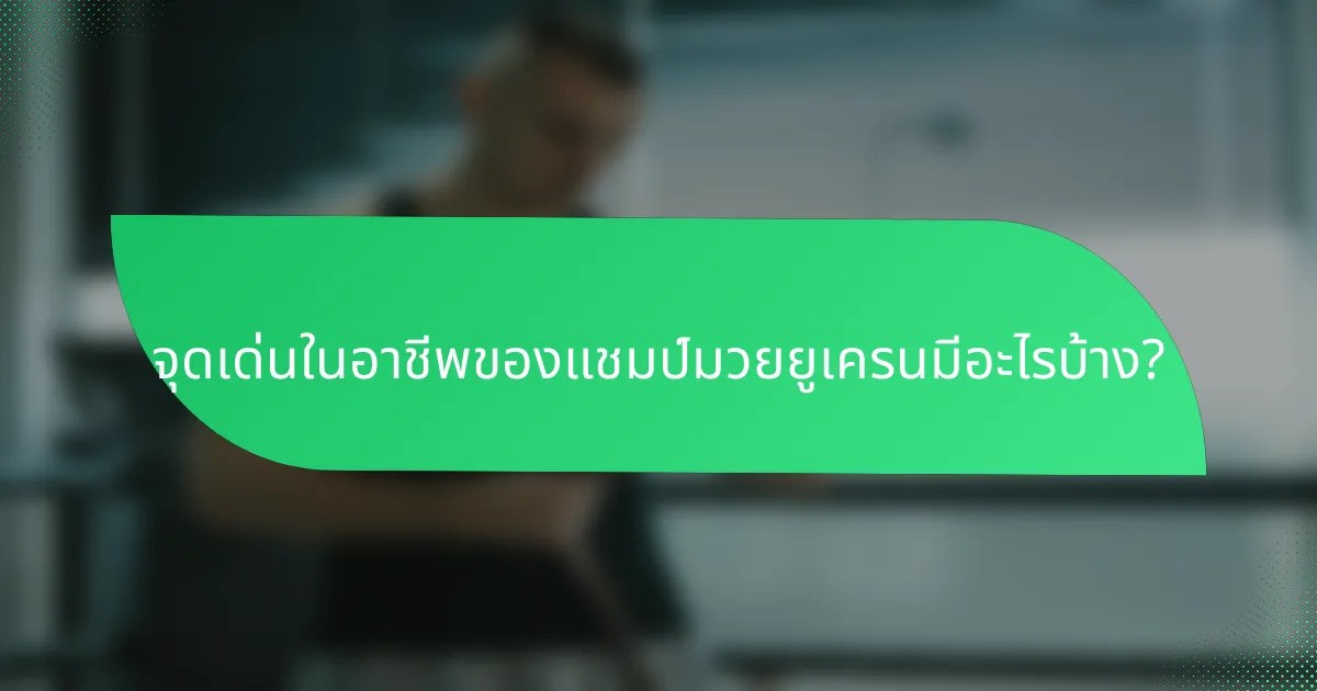 จุดเด่นในอาชีพของแชมป์มวยยูเครนมีอะไรบ้าง?