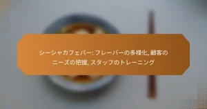 シーシャカフェバー: フレーバーの多様化, 顧客のニーズの把握, スタッフのトレーニング