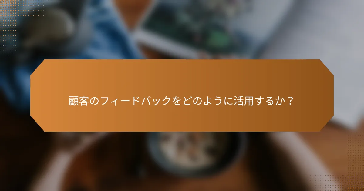 顧客のフィードバックをどのように活用するか?