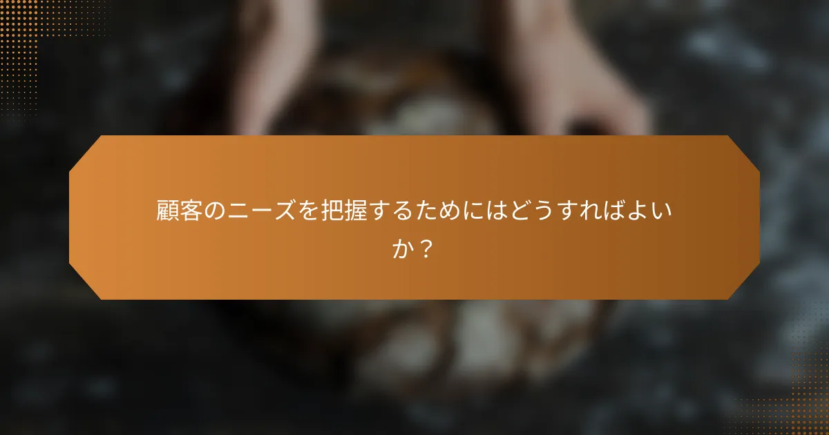顧客のニーズを把握するためにはどうすればよいか?