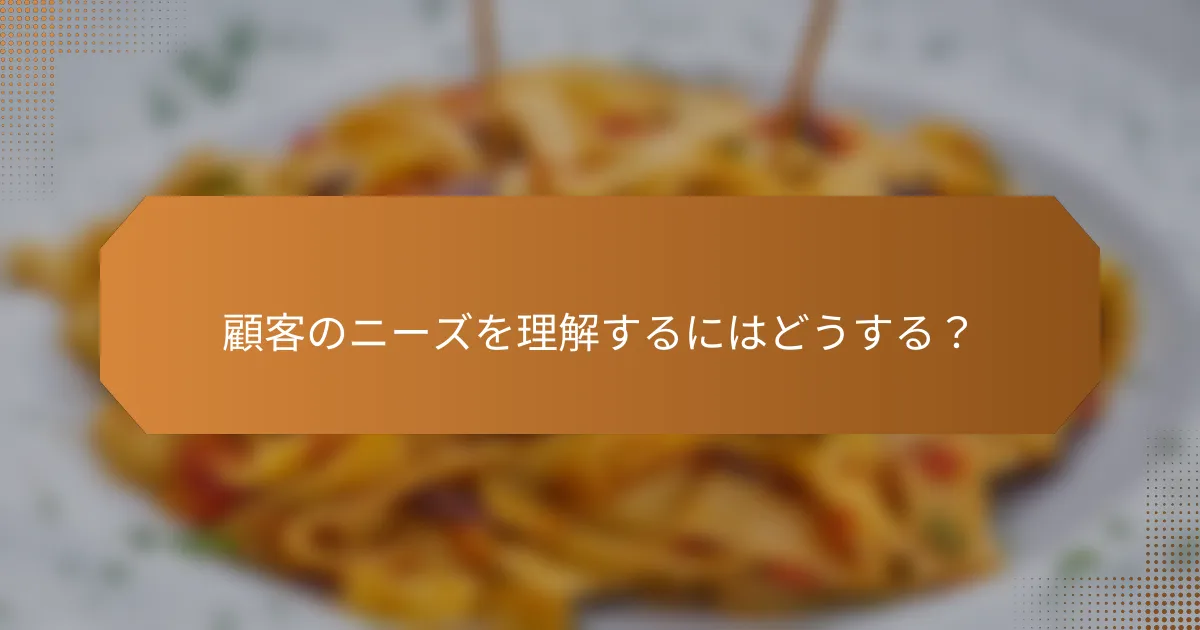 顧客のニーズを理解するにはどうする？