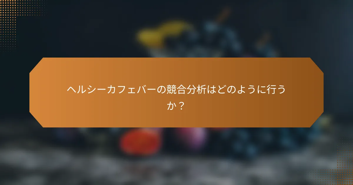 ヘルシーカフェバーの競合分析はどのように行うか？