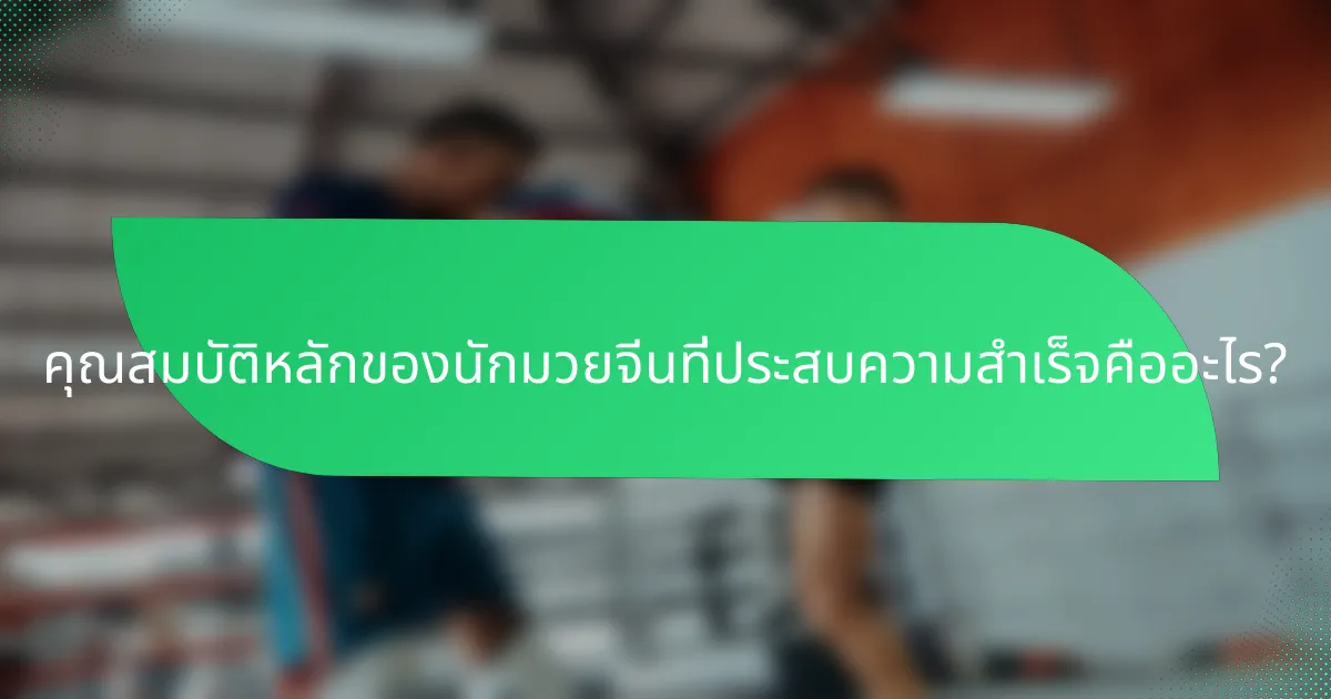 คุณสมบัติหลักของนักมวยจีนที่ประสบความสำเร็จคืออะไร?