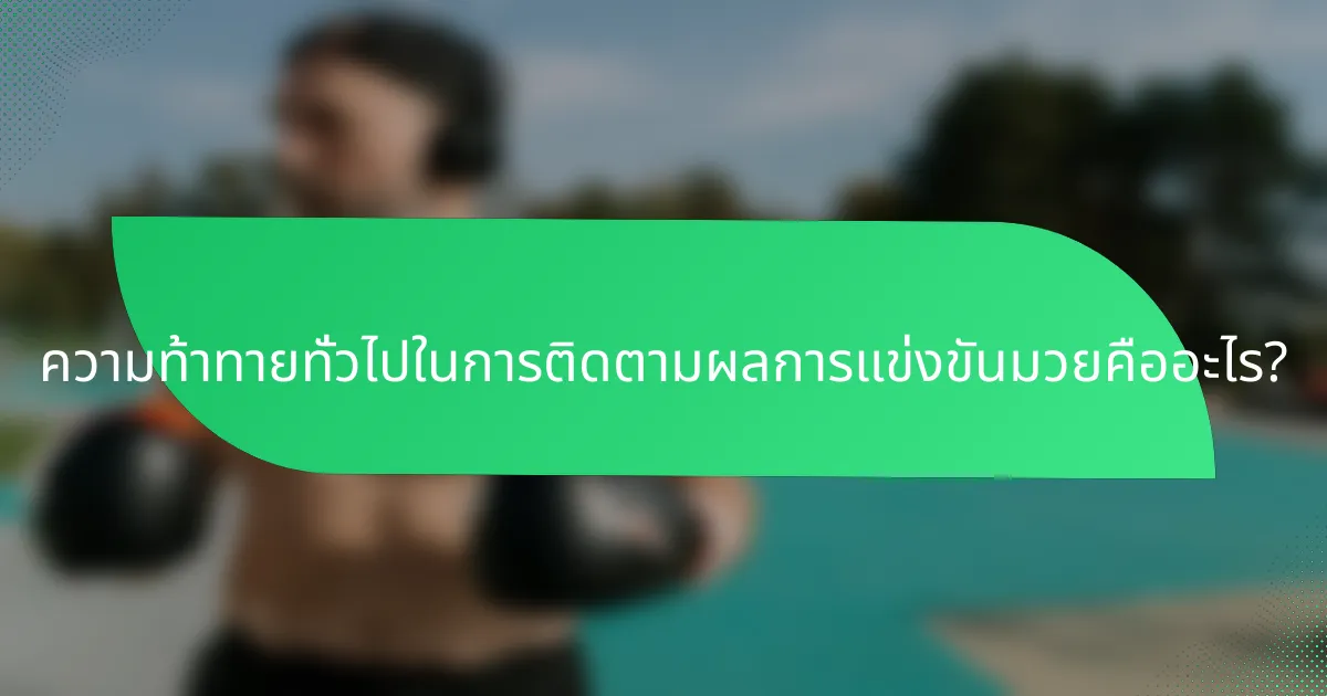 ความท้าทายทั่วไปในการติดตามผลการแข่งขันมวยคืออะไร?
