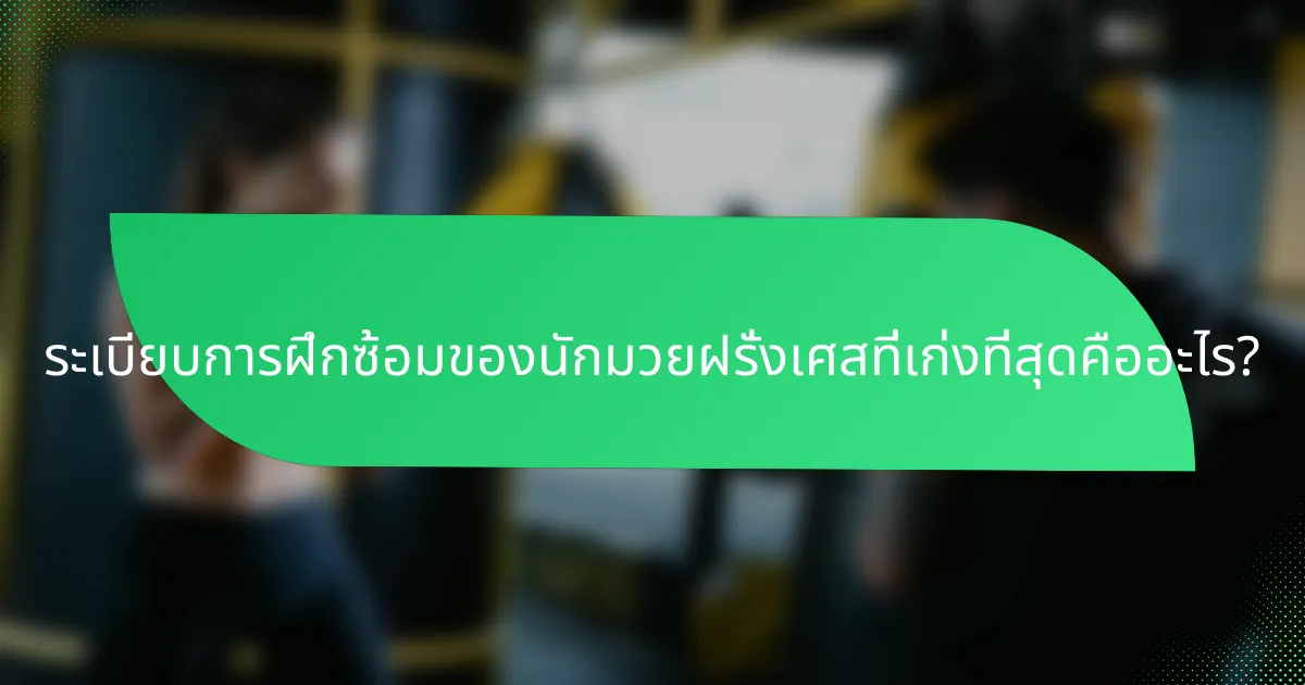 ระเบียบการฝึกซ้อมของนักมวยฝรั่งเศสที่เก่งที่สุดคืออะไร?
