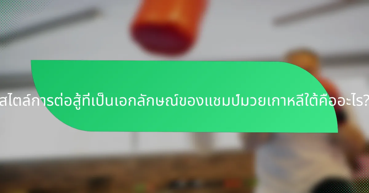 สไตล์การต่อสู้ที่เป็นเอกลักษณ์ของแชมป์มวยเกาหลีใต้คืออะไร?