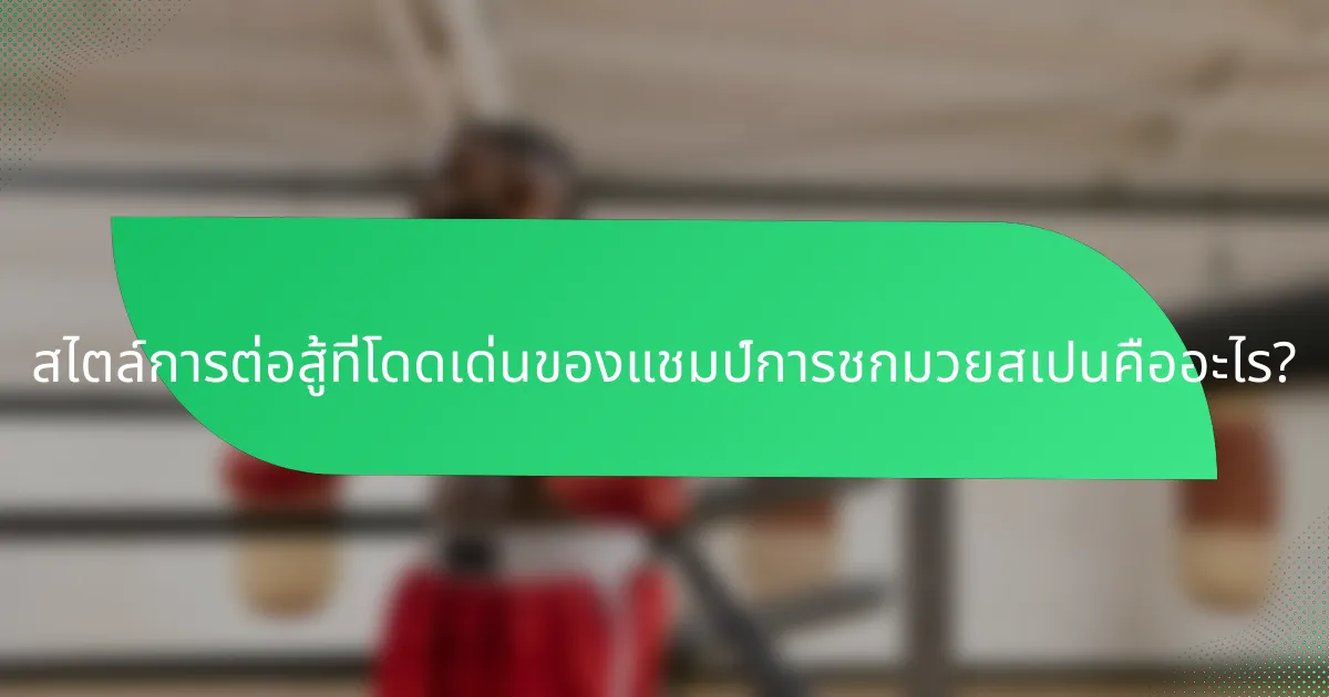 สไตล์การต่อสู้ที่โดดเด่นของแชมป์การชกมวยสเปนคืออะไร?
