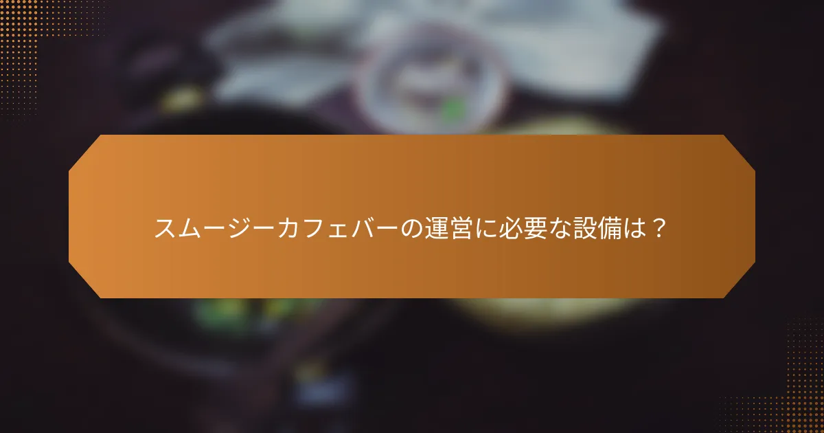 スムージーカフェバーの運営に必要な設備は？